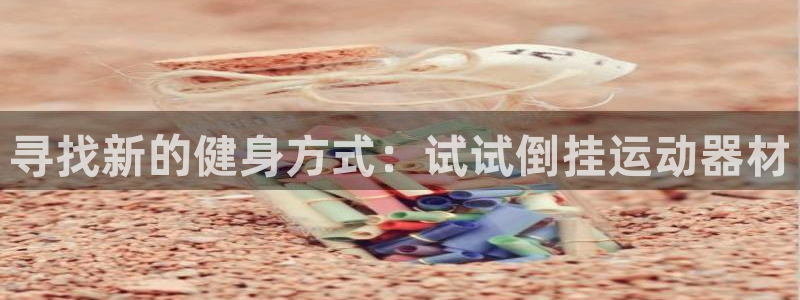 哈哈体育集团官网首页网址:寻找新的健身方式:试试倒挂运动器材